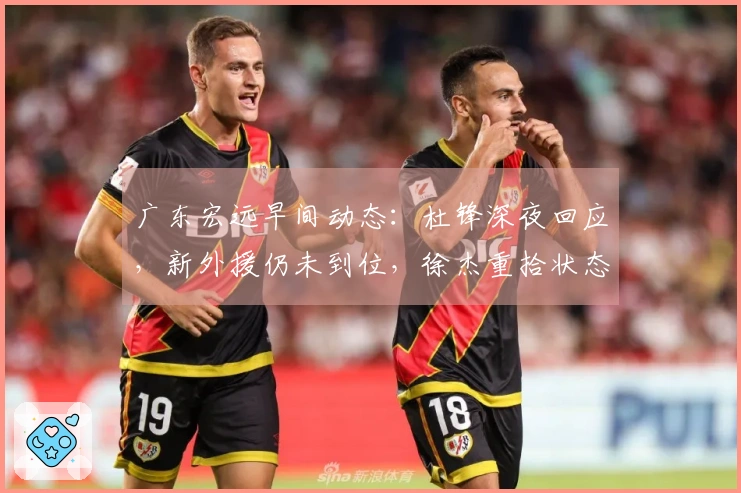 广东宏远早间动态：杜锋深夜回应，新外援仍未到位，徐杰重拾状态