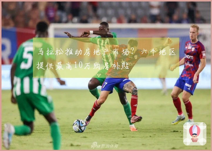 马拉松推动房地产市场？六个地区提供最高10万购房补贴