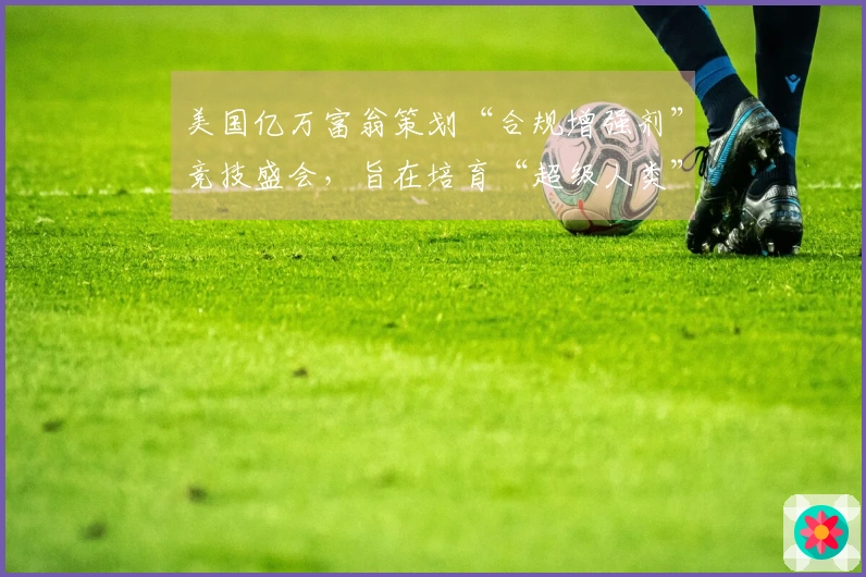 美国亿万富翁策划“合规增强剂”竞技盛会，旨在培育“超级人类”