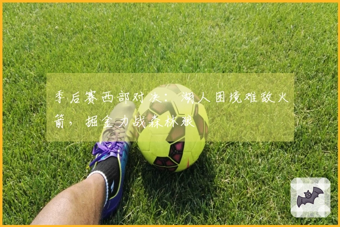 季后赛西部对决：湖人困境难敌火箭，掘金力战森林狼