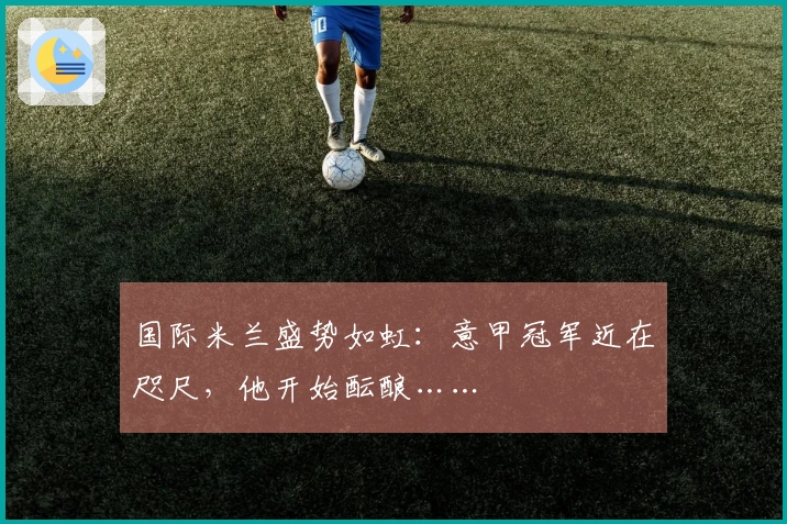 国际米兰盛势如虹：意甲冠军近在咫尺，他开始酝酿……