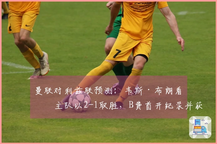 曼联对利兹联预测：韦斯·布朗看好主队以2-1取胜，B费首开纪录并获最佳表现