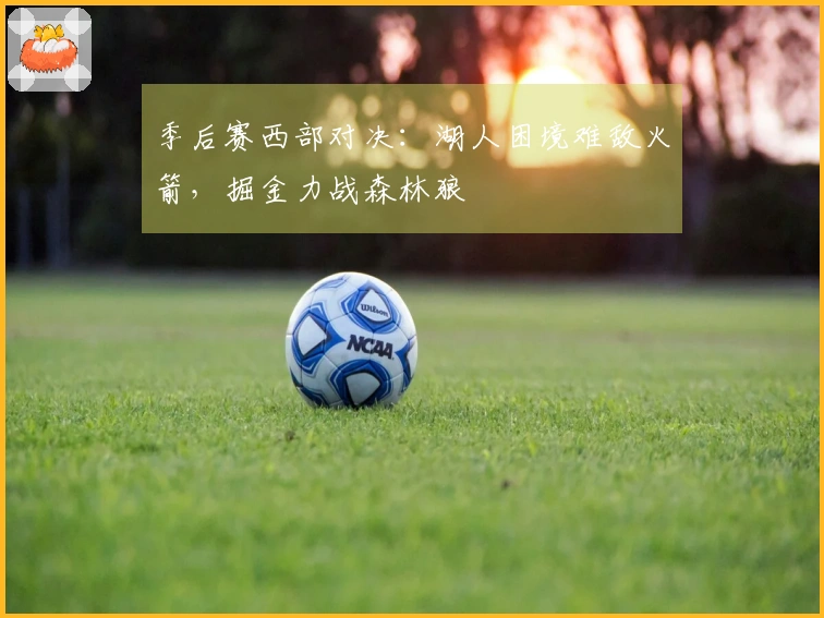 季后赛西部对决：湖人困境难敌火箭，掘金力战森林狼