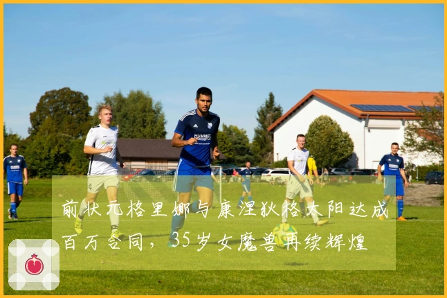 前状元格里娜与康涅狄格太阳达成百万合同，35岁女魔兽再续辉煌