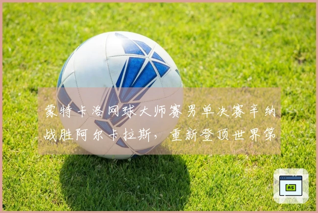 蒙特卡洛网球大师赛男单决赛辛纳战胜阿尔卡拉斯，重新登顶世界第一
