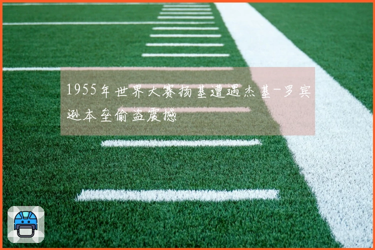 1955年世界大赛扬基遭遇杰基-罗宾逊本垒偷盗震撼