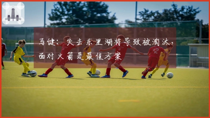 马健：失去东里湖将导致被淘汰，面对火箭是最佳方案