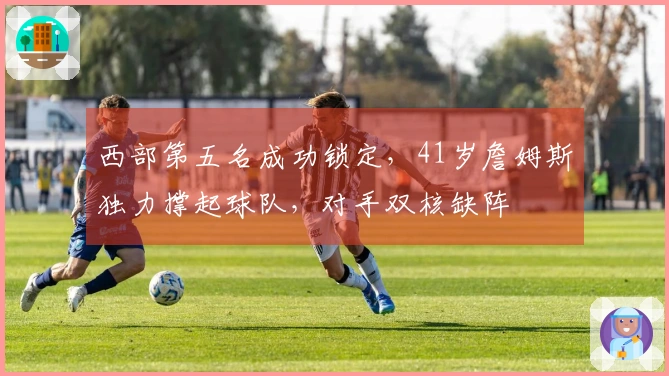 西部第五名成功锁定，41岁詹姆斯独力撑起球队，对手双核缺阵