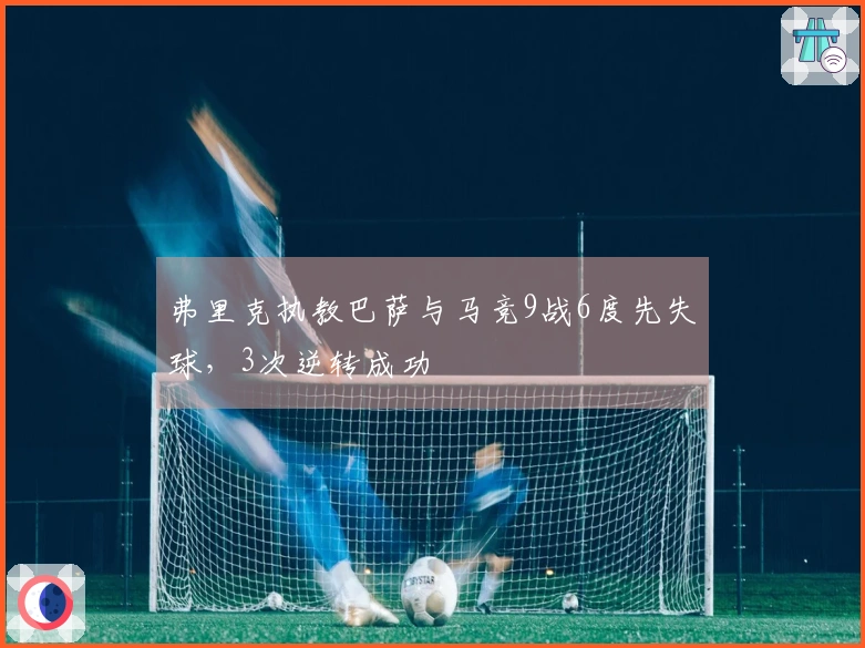 弗里克执教巴萨与马竞9战6度先失球，3次逆转成功