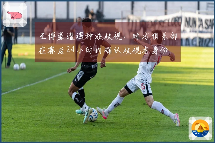 王博豪遭遇种族歧视，对方俱乐部在赛后24小时内确认歧视者身份