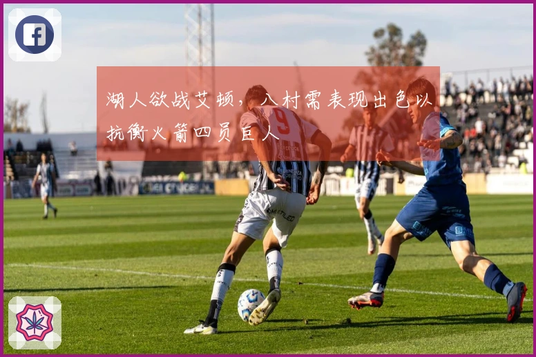 湖人欲战艾顿，八村需表现出色以抗衡火箭四员巨人