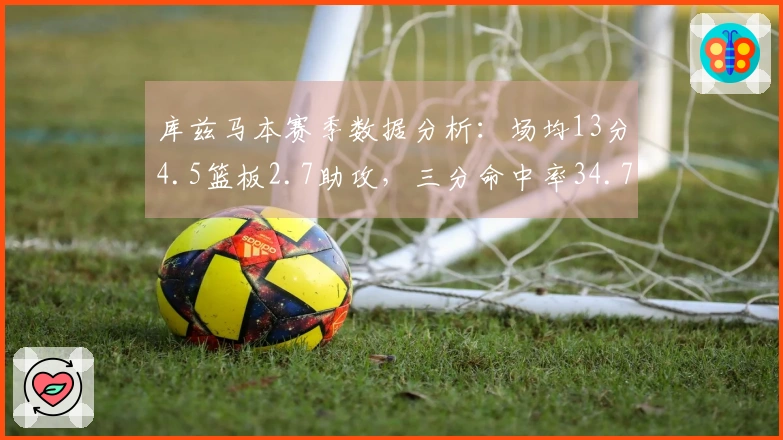 库兹马本赛季数据分析：场均13分4.5篮板2.7助攻，三分命中率34.7%