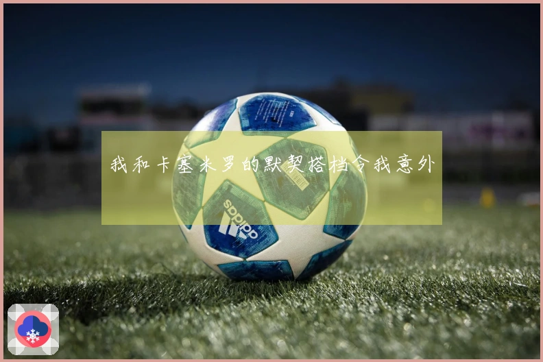 我和卡塞米罗的默契搭档令我意外