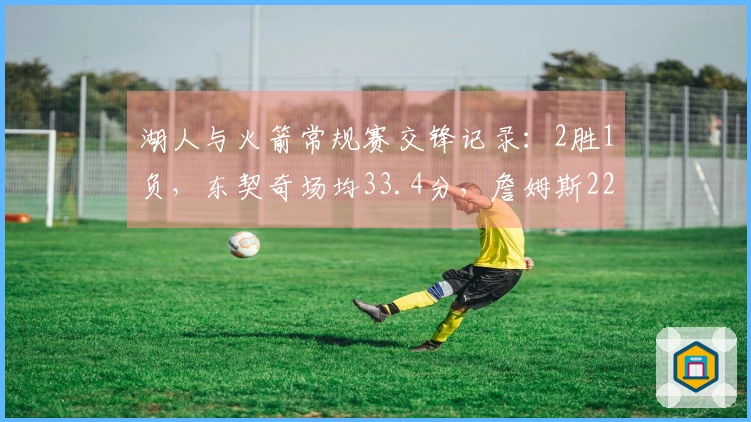 湖人与火箭常规赛交锋记录：2胜1负，东契奇场均33.4分，詹姆斯22分