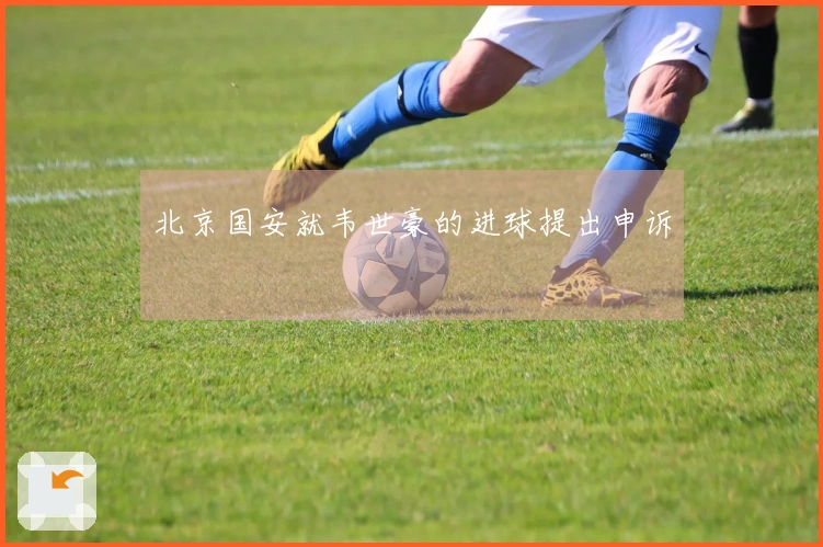 北京国安就韦世豪的进球提出申诉