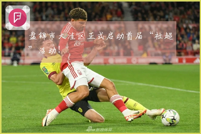 盘锦市大洼区正式启动首届“社超”活动！
