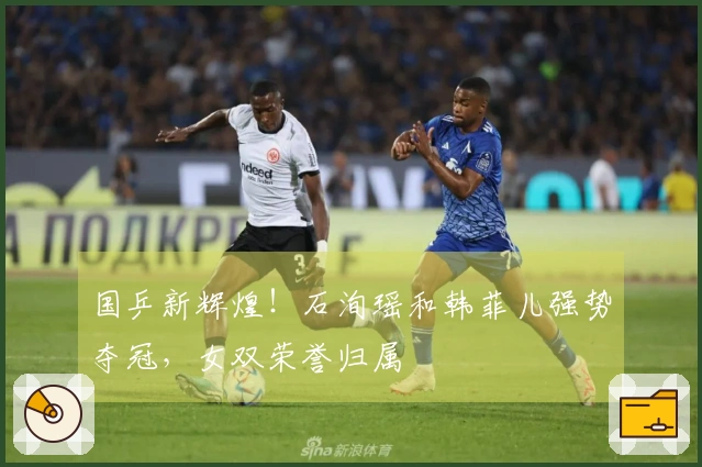 国乒新辉煌！石洵瑶和韩菲儿强势夺冠，女双荣誉归属