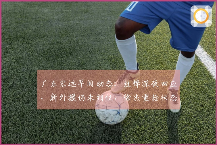 广东宏远早间动态：杜锋深夜回应，新外援仍未到位，徐杰重拾状态