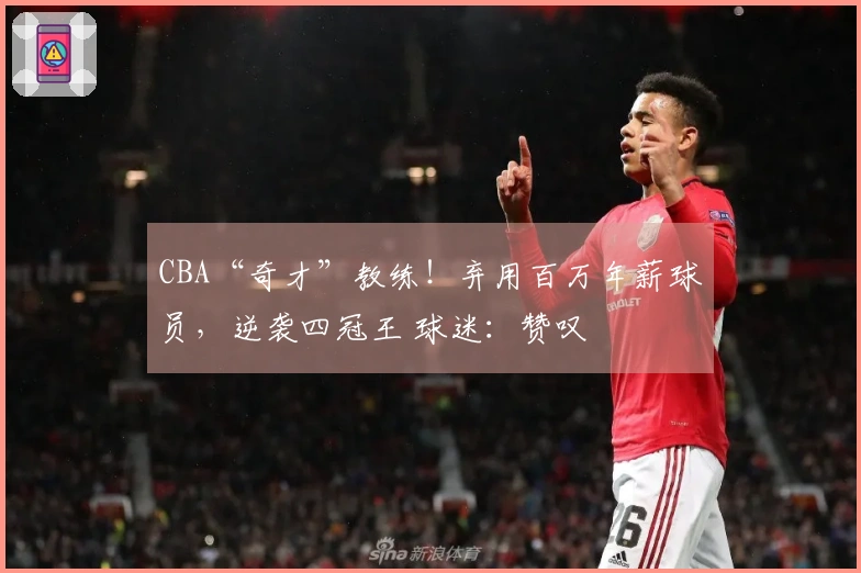 CBA“奇才”教练！弃用百万年薪球员，逆袭四冠王 球迷：赞叹