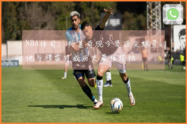 NBA传奇：约基奇现今是顶尖球员，他与穆雷将成历史最佳搭档