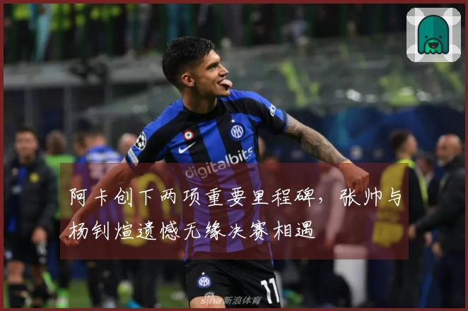 阿卡创下两项重要里程碑，张帅与杨钊煊遗憾无缘决赛相遇