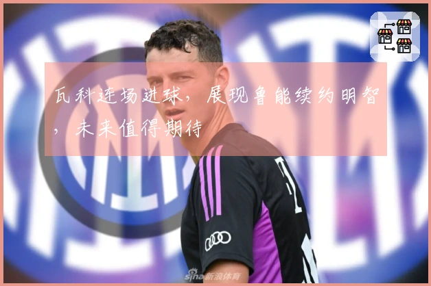 瓦科连场进球，展现鲁能续约明智，未来值得期待