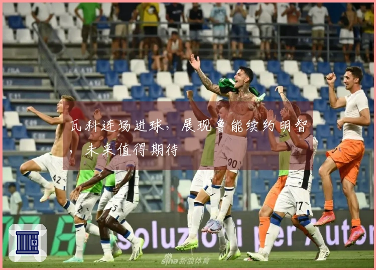 瓦科连场进球，展现鲁能续约明智，未来值得期待