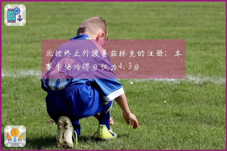 北控终止外援基兹林克的注册；本赛季场均得分仅为4.3分