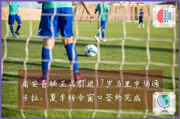 南安普顿正式引进17岁马里中场通卡拉，夏季转会窗口签约完成