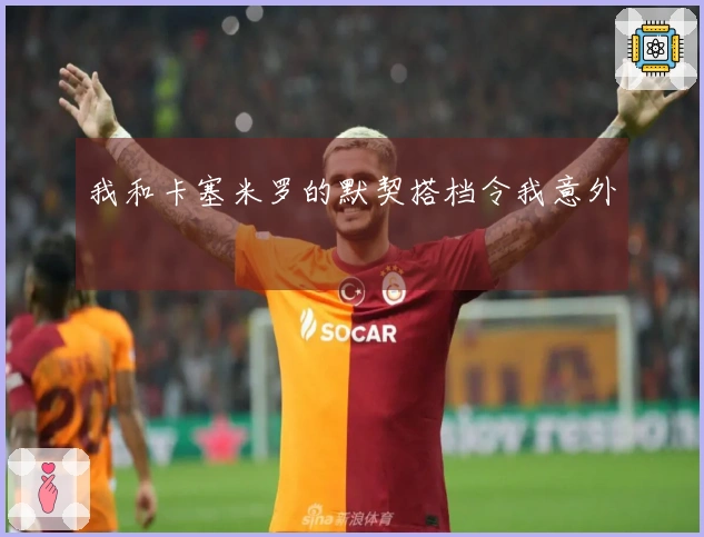 我和卡塞米罗的默契搭档令我意外