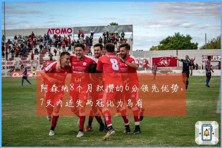 阿森纳8个月积攒的6分领先优势，7天内连失两冠化为乌有