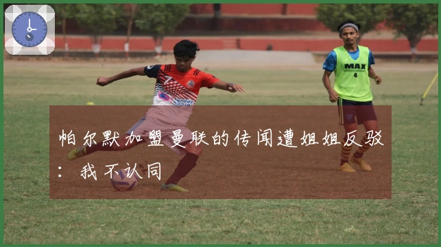 帕尔默加盟曼联的传闻遭姐姐反驳：我不认同