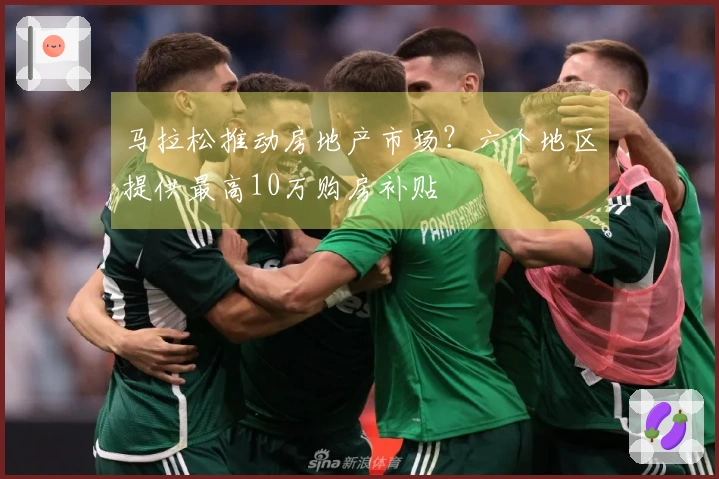 马拉松推动房地产市场？六个地区提供最高10万购房补贴