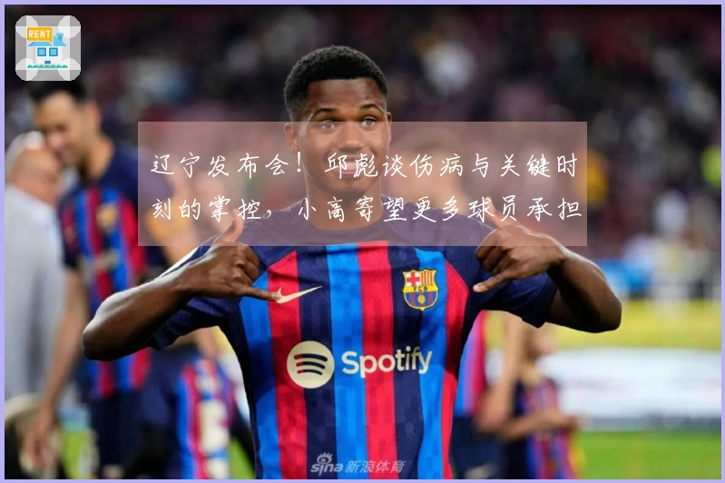 辽宁发布会！邱彪谈伤病与关键时刻的掌控，小高寄望更多球员承担责任