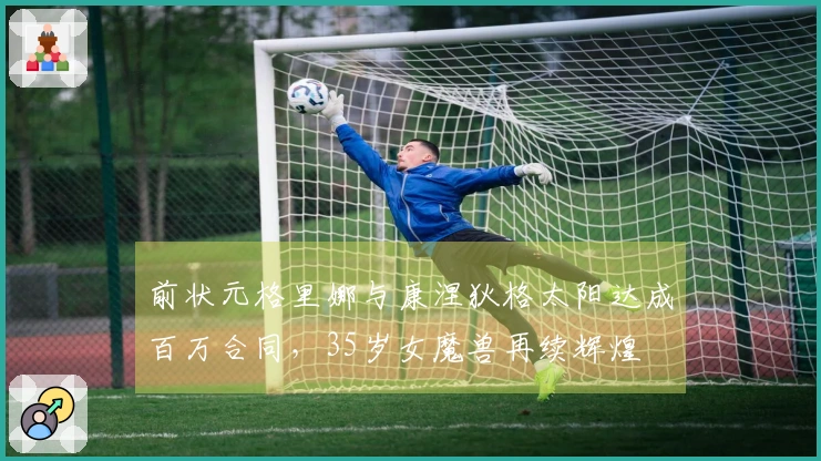 前状元格里娜与康涅狄格太阳达成百万合同，35岁女魔兽再续辉煌