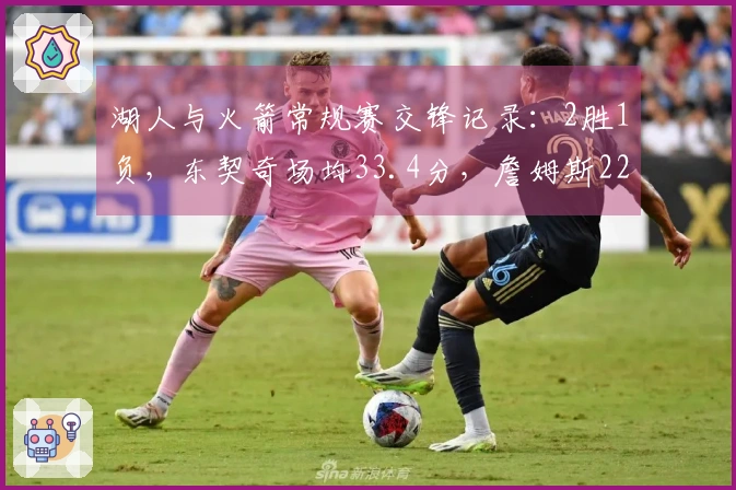 湖人与火箭常规赛交锋记录：2胜1负，东契奇场均33.4分，詹姆斯22分